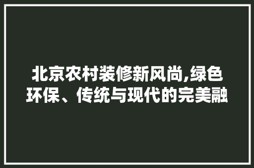 北京农村装修新风尚,绿色环保、传统与现代的完美融合