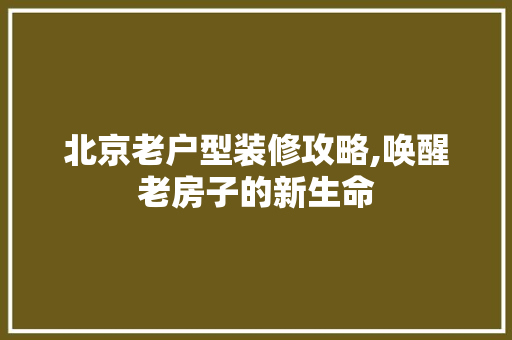 北京老户型装修攻略,唤醒老房子的新生命