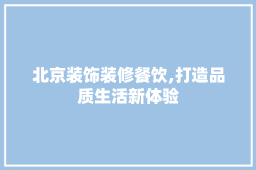 北京装饰装修餐饮,打造品质生活新体验