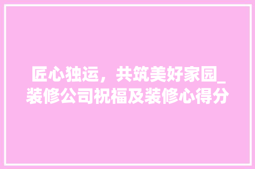 匠心独运，共筑美好家园_装修公司祝福及装修心得分享