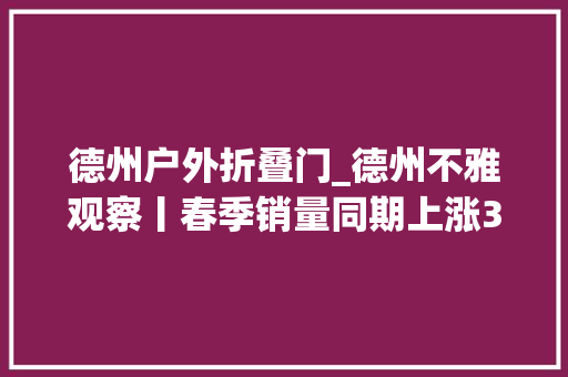 德州户外折叠门_德州不雅观察丨春季销量同期上涨30轻便帐篷成为露营主选