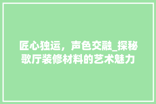 匠心独运，声色交融_探秘歌厅装修材料的艺术魅力