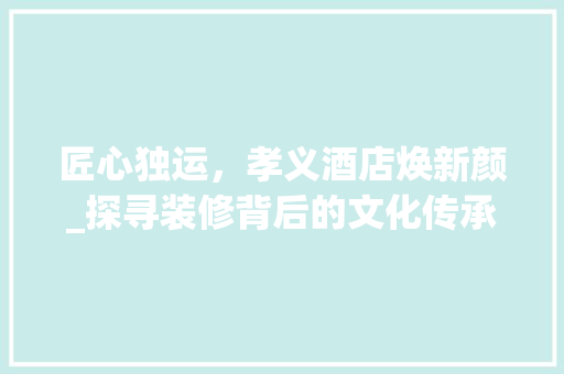 匠心独运，孝义酒店焕新颜_探寻装修背后的文化传承与创新