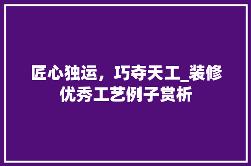 匠心独运，巧夺天工_装修优秀工艺例子赏析