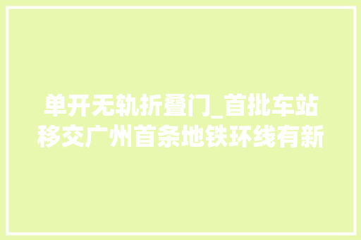 单开无轨折叠门_首批车站移交广州首条地铁环线有新进展估量开通时间→