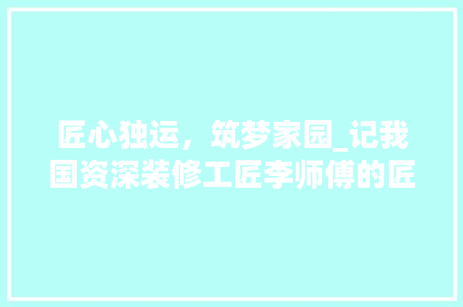 匠心独运，筑梦家园_记我国资深装修工匠李师傅的匠心之路