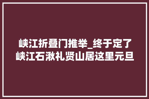 峡江折叠门推举_终于定了峡江石湫礼贤山居这里元旦重装试营业各类惊险刺激好玩的等你带上孩子来嗨