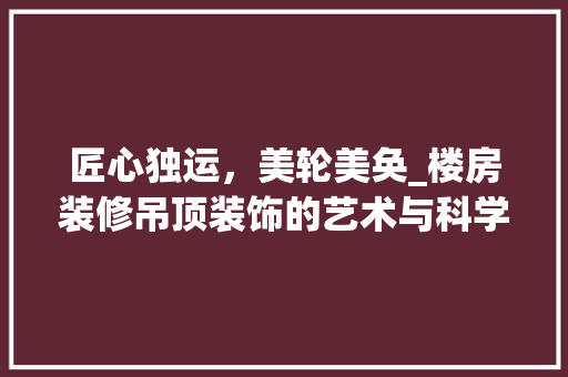 匠心独运，美轮美奂_楼房装修吊顶装饰的艺术与科学