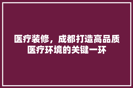 医疗装修，成都打造高品质医疗环境的关键一环