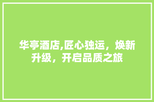 华亭酒店,匠心独运，焕新升级，开启品质之旅