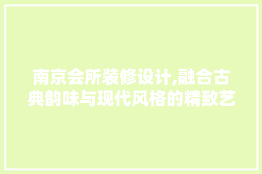 南京会所装修设计,融合古典韵味与现代风格的精致艺术