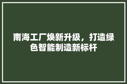 南海工厂焕新升级，打造绿色智能制造新标杆