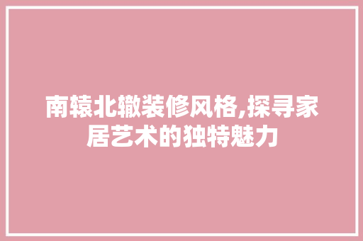南辕北辙装修风格,探寻家居艺术的独特魅力