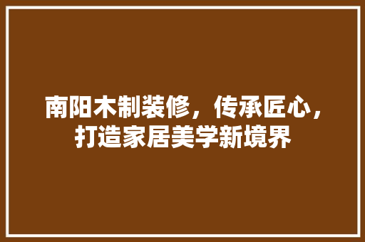 南阳木制装修，传承匠心，打造家居美学新境界