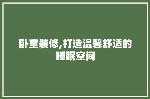 卧室装修,打造温馨舒适的睡眠空间