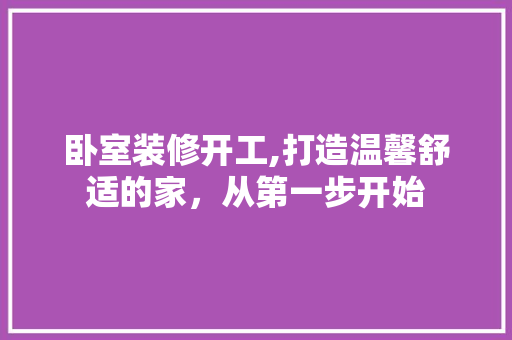 卧室装修开工,打造温馨舒适的家，从第一步开始