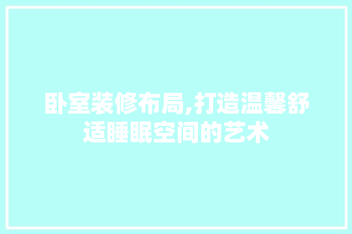 卧室装修布局,打造温馨舒适睡眠空间的艺术