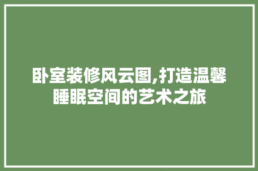 卧室装修风云图,打造温馨睡眠空间的艺术之旅