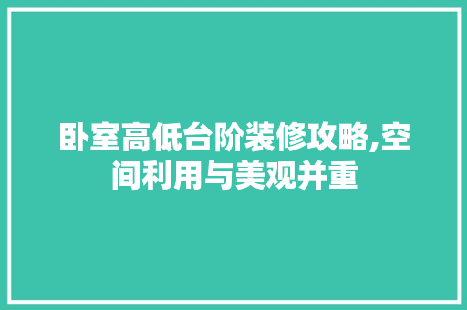 卧室高低台阶装修攻略,空间利用与美观并重