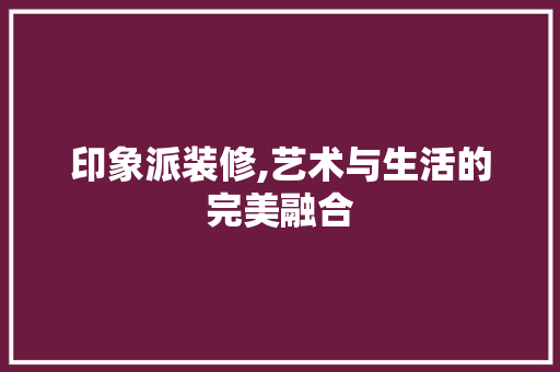 印象派装修,艺术与生活的完美融合
