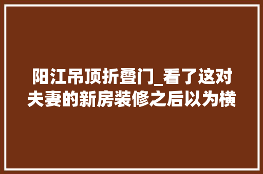 阳江吊顶折叠门_看了这对夫妻的新房装修之后以为横厅真的很舒服大年夜气敞亮