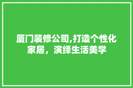 厦门装修公司,打造个性化家居，演绎生活美学