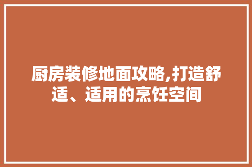 厨房装修地面攻略,打造舒适、适用的烹饪空间