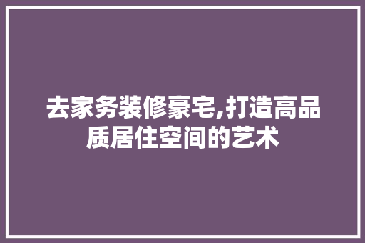 去家务装修豪宅,打造高品质居住空间的艺术