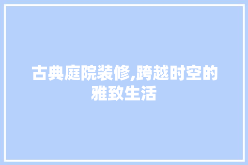 古典庭院装修,跨越时空的雅致生活