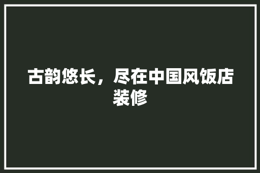 古韵悠长，尽在中国风饭店装修