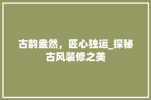 古韵盎然，匠心独运_探秘古风装修之美