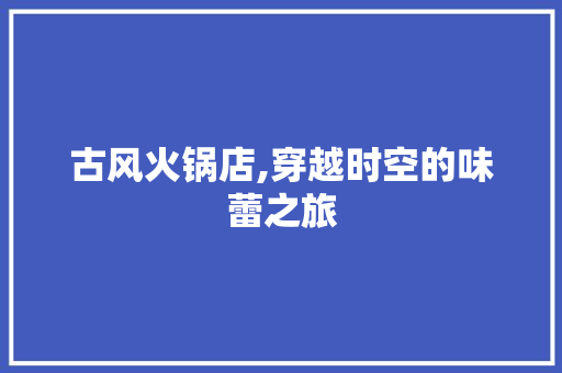 古风火锅店,穿越时空的味蕾之旅