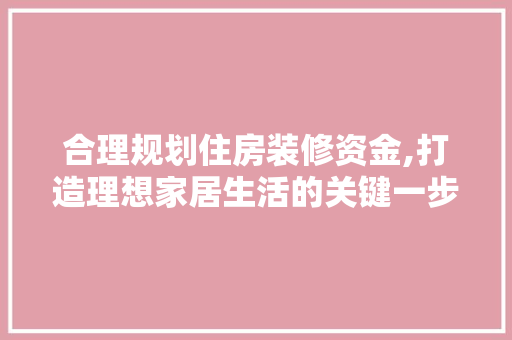 合理规划住房装修资金,打造理想家居生活的关键一步