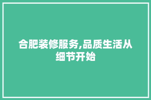 合肥装修服务,品质生活从细节开始