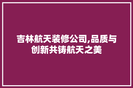 吉林航天装修公司,品质与创新共铸航天之美