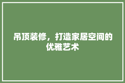 吊顶装修，打造家居空间的优雅艺术