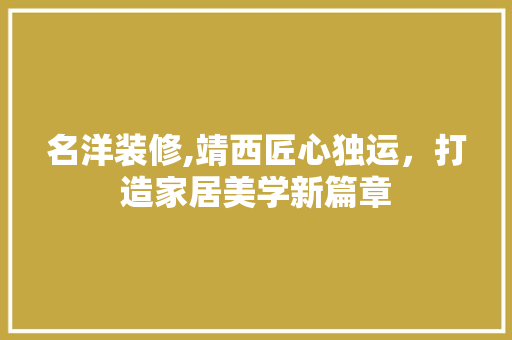 名洋装修,靖西匠心独运，打造家居美学新篇章