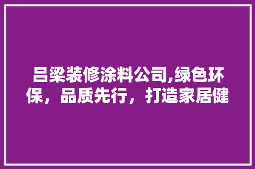 吕梁装修涂料公司,绿色环保，品质先行，打造家居健康生活新篇章