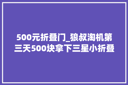 500元折叠门_狼叔淘机第三天500块拿下三星小折叠120刷新2k屏幕