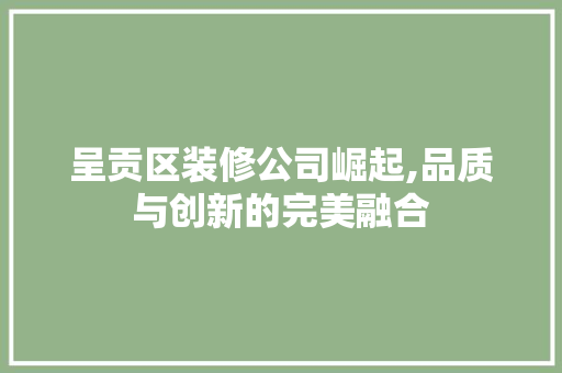 呈贡区装修公司崛起,品质与创新的完美融合