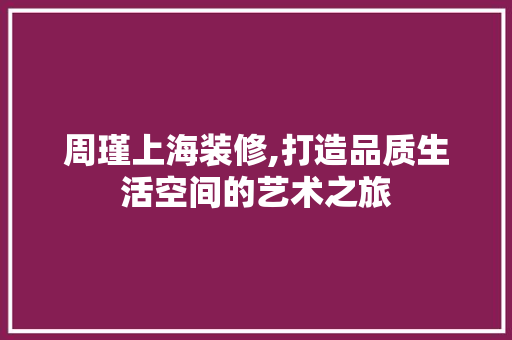 周瑾上海装修,打造品质生活空间的艺术之旅