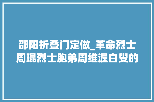 邵阳折叠门定做_革命烈士周琨烈士胞弟周维渥白叟的坎坷生平事迹