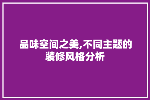 品味空间之美,不同主题的装修风格分析