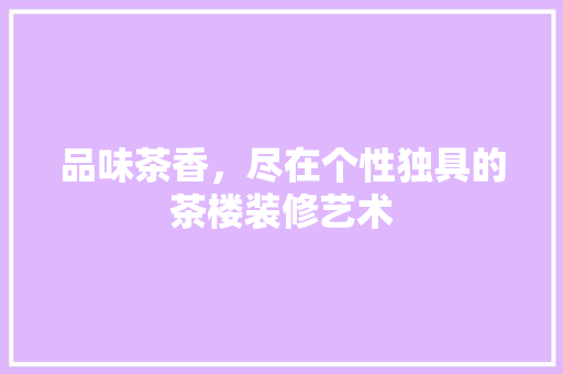 品味茶香，尽在个性独具的茶楼装修艺术