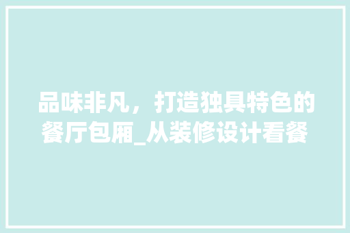 品味非凡，打造独具特色的餐厅包厢_从装修设计看餐饮空间美学