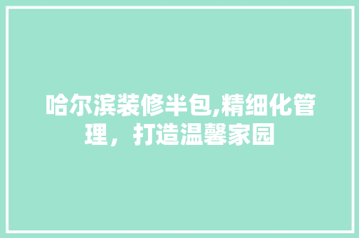 哈尔滨装修半包,精细化管理，打造温馨家园