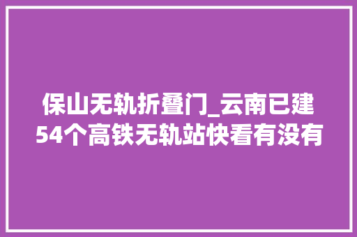 保山无轨折叠门_云南已建54个高铁无轨站快看有没有经由你家乡