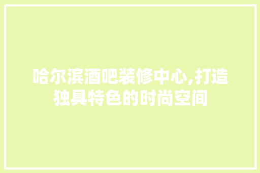 哈尔滨酒吧装修中心,打造独具特色的时尚空间
