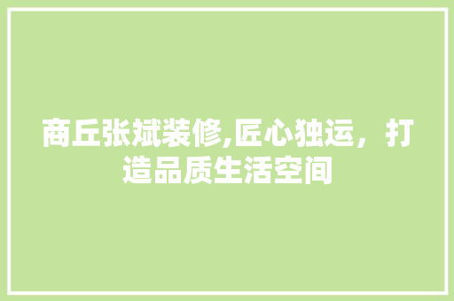 商丘张斌装修,匠心独运，打造品质生活空间