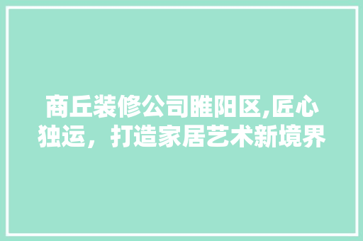 商丘装修公司睢阳区,匠心独运，打造家居艺术新境界